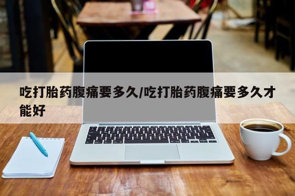 打胎药购买吃打胎药腹痛要多久/吃打胎药腹痛要多久才能好