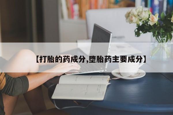 打胎药购买【打胎的药成分,堕胎药主要成分】