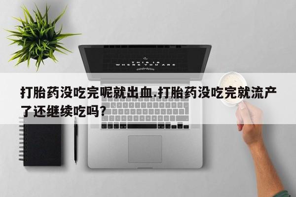 打胎药购买打胎药没吃完呢就出血.打胎药没吃完就流产了还继续吃吗？