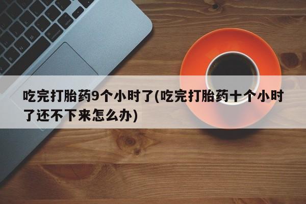 打胎药购买吃完打胎药9个小时了(吃完打胎药十个小时了还不下来怎么办)