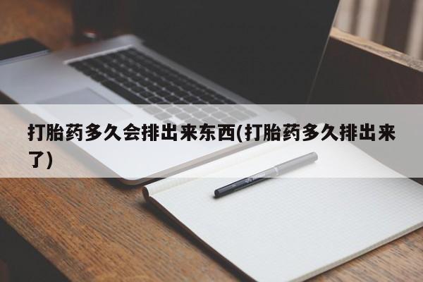 打胎药购买打胎药多久会排出来东西(打胎药多久排出来了)