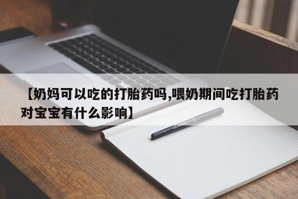 打胎药购买【奶妈可以吃的打胎药吗,喂奶期间吃打胎药对宝宝有什么影响】