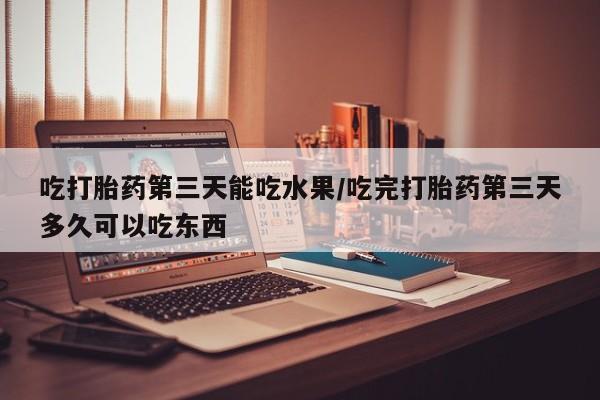 打胎药购买吃打胎药第三天能吃水果/吃完打胎药第三天多久可以吃东西