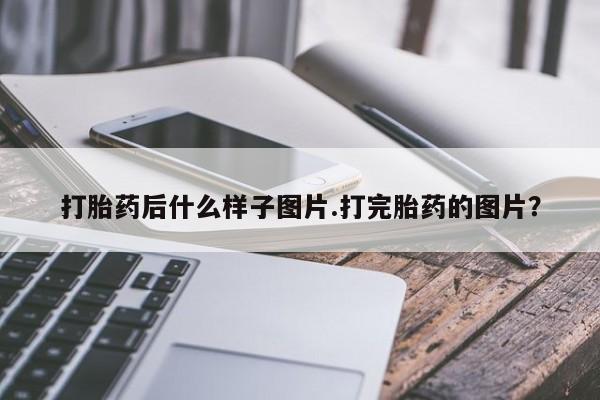 打胎药购买打胎药后什么样子图片.打完胎药的图片？