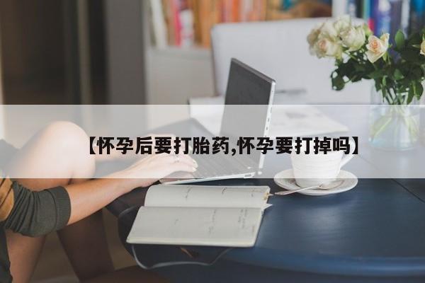 打胎药购买【怀孕后要打胎药,怀孕要打掉吗】
