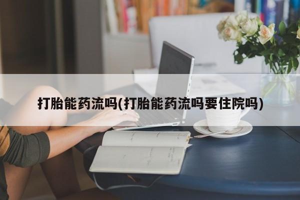 打胎药购买打胎能药流吗(打胎能药流吗要住院吗)