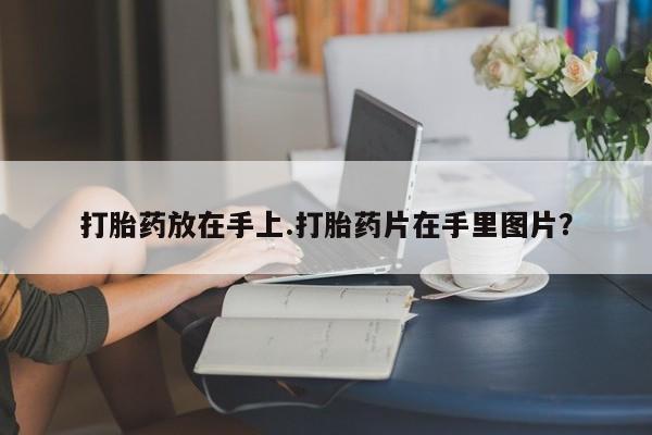 打胎药购买打胎药放在手上.打胎药片在手里图片？