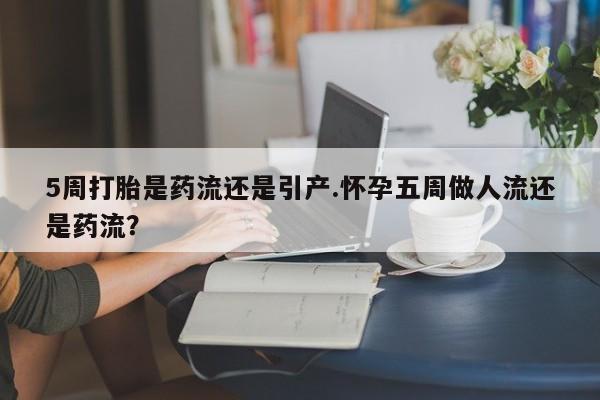 打胎药购买5周打胎是药流还是引产.怀孕五周做人流还是药流？