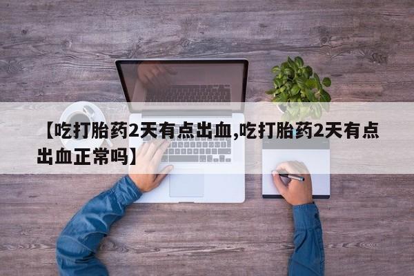 打胎药购买【吃打胎药2天有点出血,吃打胎药2天有点出血正常吗】