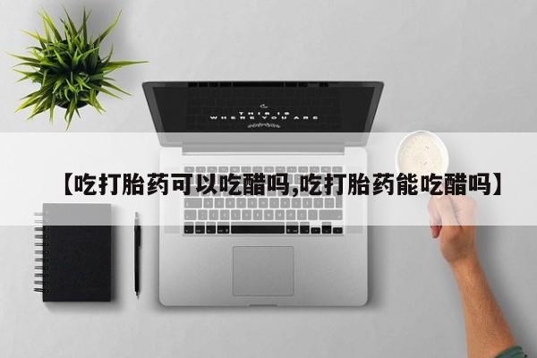 打胎药购买【吃打胎药可以吃醋吗,吃打胎药能吃醋吗】