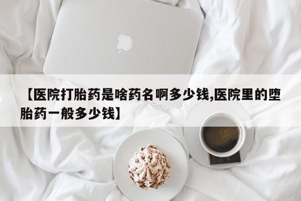 打胎药购买【医院打胎药是啥药名啊多少钱,医院里的堕胎药一般多少钱】