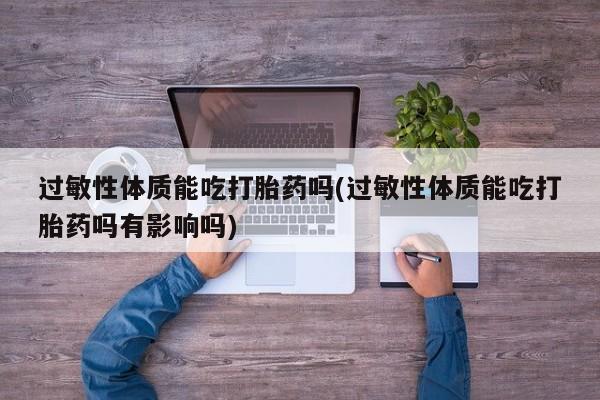 打胎药购买过敏性体质能吃打胎药吗(过敏性体质能吃打胎药吗有影响吗)