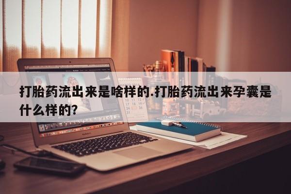 打胎药购买打胎药流出来是啥样的.打胎药流出来孕囊是什么样的？