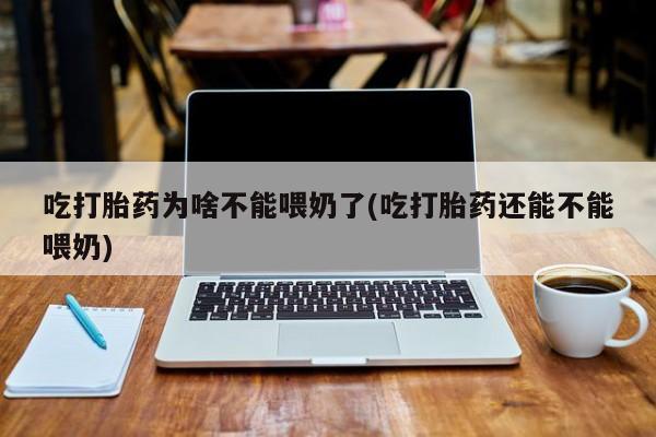 打胎药购买吃打胎药为啥不能喂奶了(吃打胎药还能不能喂奶)