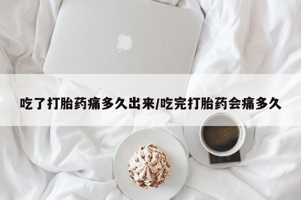 打胎药购买吃了打胎药痛多久出来/吃完打胎药会痛多久