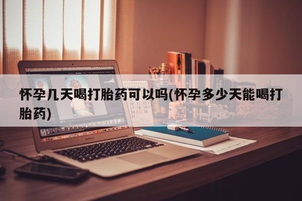 打胎药购买怀孕几天喝打胎药可以吗(怀孕多少天能喝打胎药)
