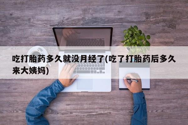 打胎药购买吃打胎药多久就没月经了(吃了打胎药后多久来大姨妈)
