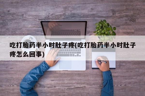 打胎药购买吃打胎药半小时肚子疼(吃打胎药半小时肚子疼怎么回事)