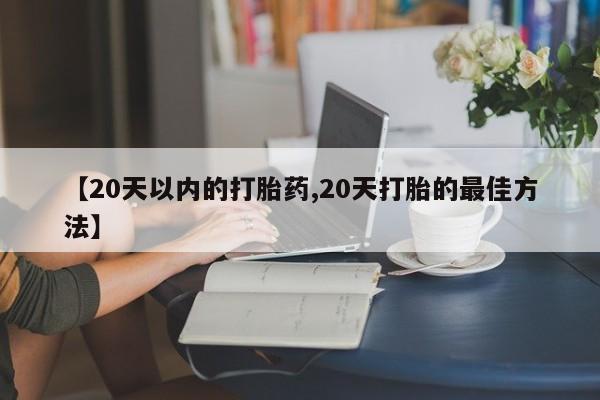 打胎药购买【20天以内的打胎药,20天打胎的最佳方法】