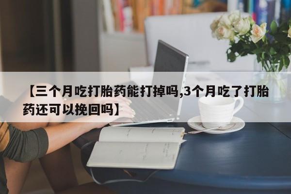打胎药购买【三个月吃打胎药能打掉吗,3个月吃了打胎药还可以挽回吗】