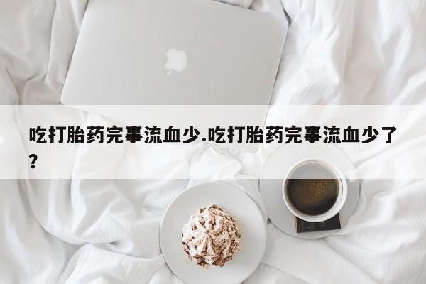 打胎药购买吃打胎药完事流血少.吃打胎药完事流血少了？