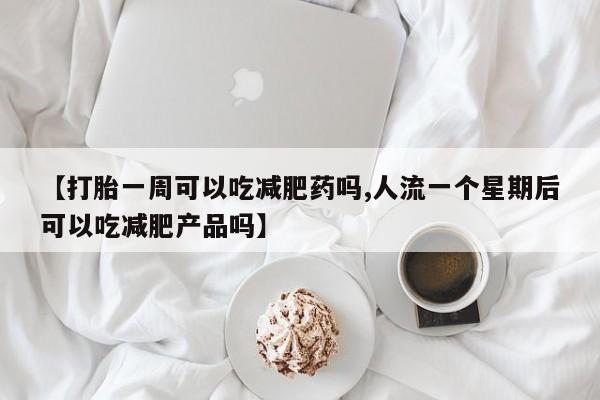 打胎药购买【打胎一周可以吃减肥药吗,人流一个星期后可以吃减肥产品吗】