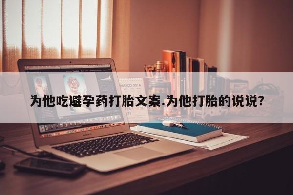 打胎药购买为他吃避孕药打胎文案.为他打胎的说说?