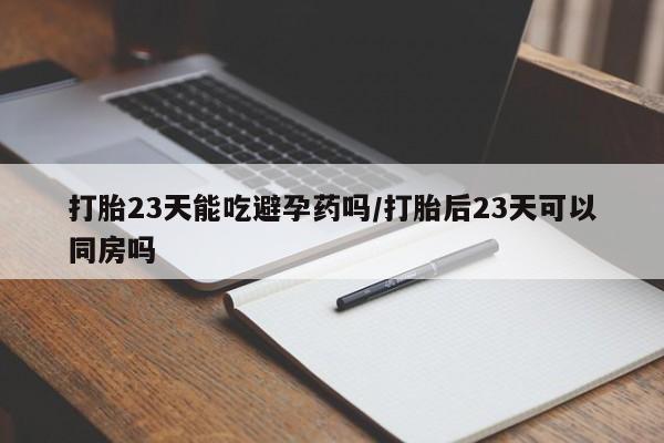 打胎药购买打胎23天能吃避孕药吗/打胎后23天可以同房吗