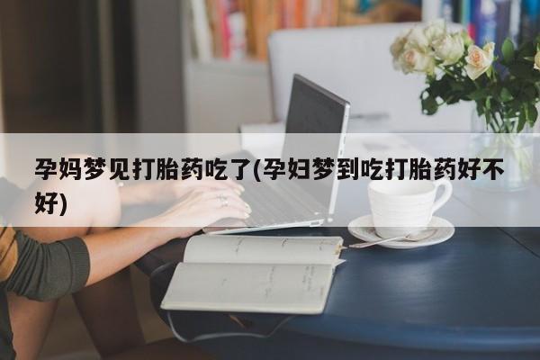 打胎药购买孕妈梦见打胎药吃了(孕妇梦到吃打胎药好不好)