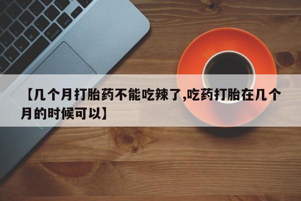 打胎药购买【几个月打胎药不能吃辣了,吃药打胎在几个月的时候可以】