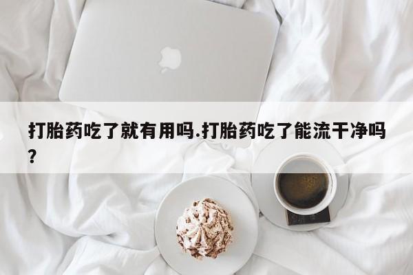 打胎药购买打胎药吃了就有用吗.打胎药吃了能流干净吗？