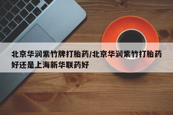 打胎药购买北京华润紫竹牌打胎药/北京华润紫竹打胎药好还是上海新华联药好