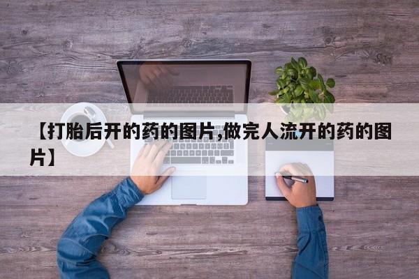 打胎药购买【打胎后开的药的图片,做完人流开的药的图片】