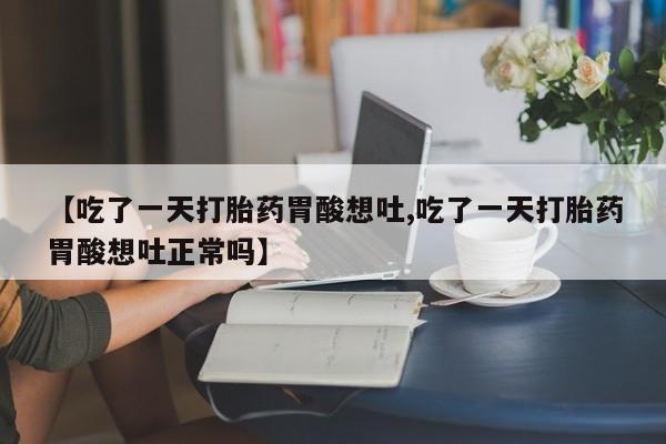 打胎药购买【吃了一天打胎药胃酸想吐,吃了一天打胎药胃酸想吐正常吗】
