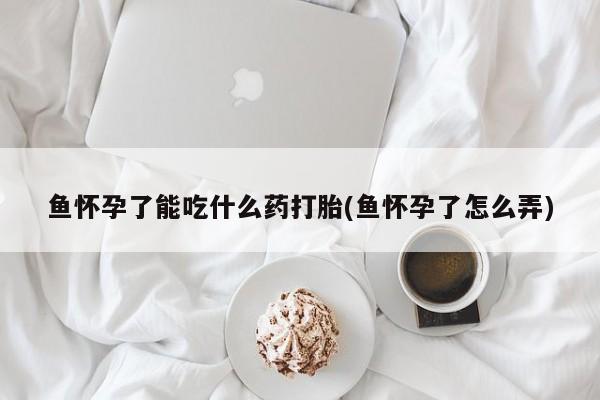 打胎药购买鱼怀孕了能吃什么药打胎(鱼怀孕了怎么弄)