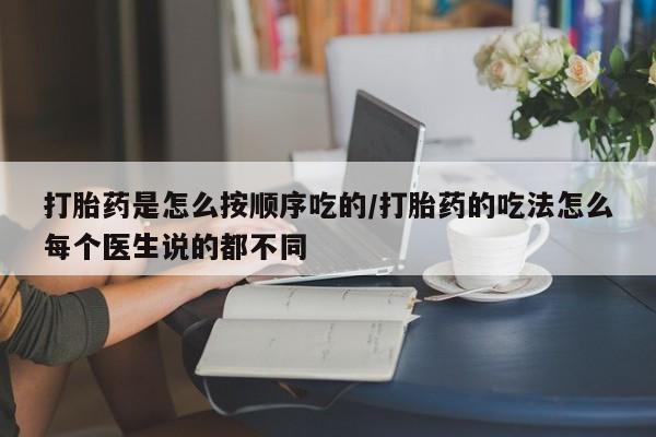 打胎药购买打胎药是怎么按顺序吃的/打胎药的吃法怎么每个医生说的都不同