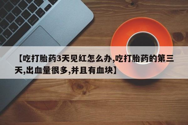 打胎药购买【吃打胎药3天见红怎么办,吃打胎药的第三天,出血量很多,并且有血块】