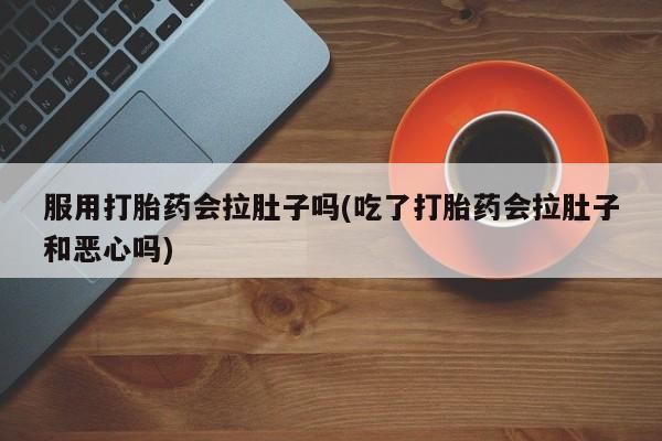 打胎药购买服用打胎药会拉肚子吗(吃了打胎药会拉肚子和恶心吗)