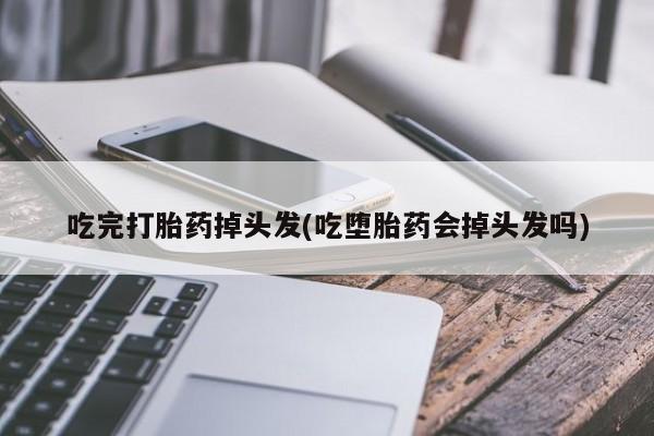 打胎药购买吃完打胎药掉头发(吃堕胎药会掉头发吗)