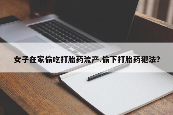 打胎药购买女子在家偷吃打胎药流产.偷下打胎药犯法？
