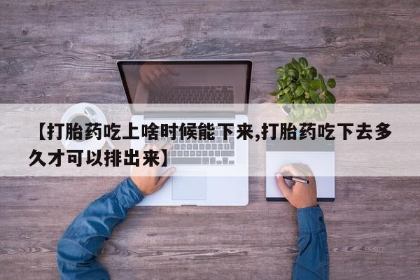 打胎药购买【打胎药吃上啥时候能下来,打胎药吃下去多久才可以排出来】