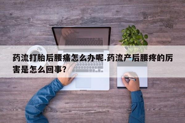 打胎药购买药流打胎后腰痛怎么办呢.药流产后腰疼的厉害是怎么回事？