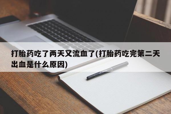打胎药购买打胎药吃了两天又流血了(打胎药吃完第二天出血是什么原因)