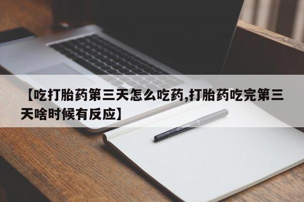 打胎药购买【吃打胎药第三天怎么吃药,打胎药吃完第三天啥时候有反应】