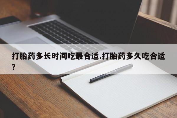打胎药购买打胎药多长时间吃最合适.打胎药多久吃合适？