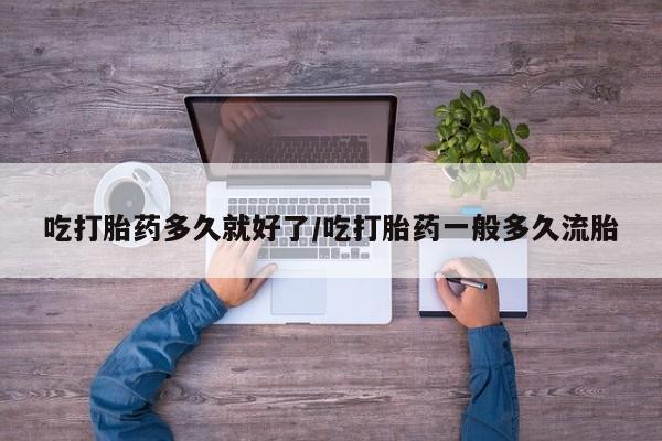 打胎药购买吃打胎药多久就好了/吃打胎药一般多久流胎