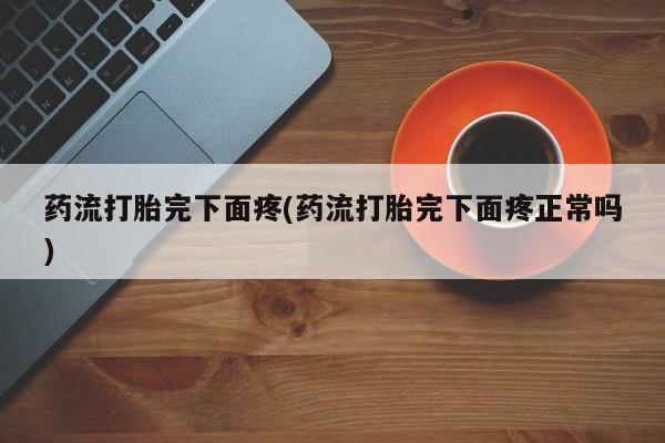 打胎药购买药流打胎完下面疼(药流打胎完下面疼正常吗)