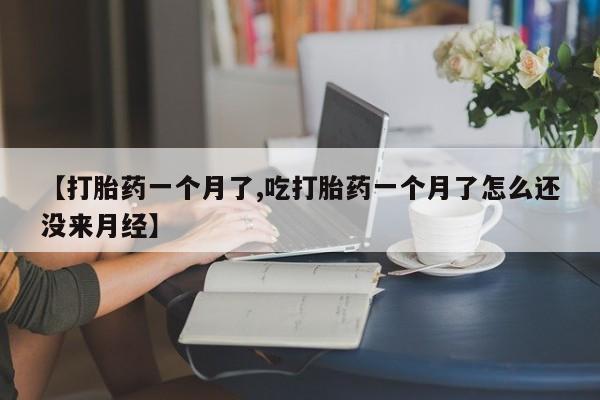 打胎药购买【打胎药一个月了,吃打胎药一个月了怎么还没来月经】