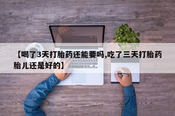 打胎药购买【喝了3天打胎药还能要吗,吃了三天打胎药胎儿还是好的】