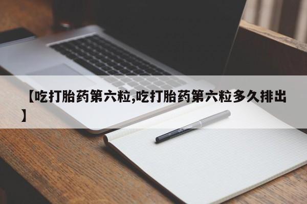打胎药购买【吃打胎药第六粒,吃打胎药第六粒多久排出】